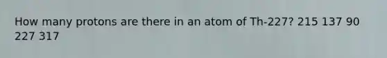 How many protons are there in an atom of Th-227? 215 137 90 227 317