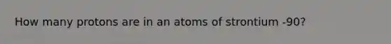 How many protons are in an atoms of strontium -90?