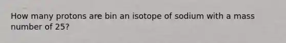 How many protons are bin an isotope of sodium with a mass number of 25?