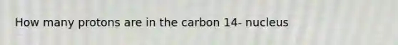 How many protons are in the carbon 14- nucleus