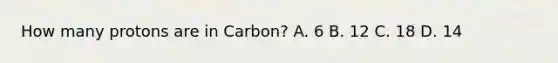 How many protons are in Carbon? A. 6 B. 12 C. 18 D. 14