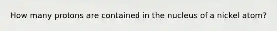 How many protons are contained in the nucleus of a nickel atom?