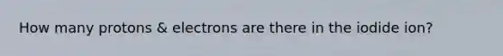 How many protons & electrons are there in the iodide ion?