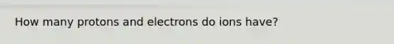 How many protons and electrons do ions have?