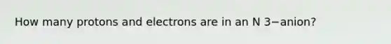 How many protons and electrons are in an N 3−anion?