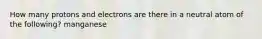 How many protons and electrons are there in a neutral atom of the following? manganese