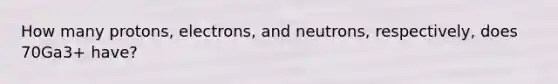 How many protons, electrons, and neutrons, respectively, does 70Ga3+ have?