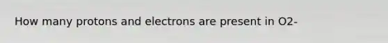 How many protons and electrons are present in O2-