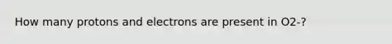 How many protons and electrons are present in O2-?