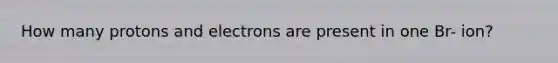 How many protons and electrons are present in one Br- ion?