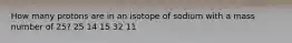 How many protons are in an isotope of sodium with a mass number of 25? 25 14 15 32 11