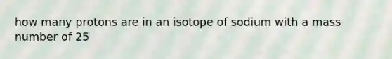 how many protons are in an isotope of sodium with a mass number of 25