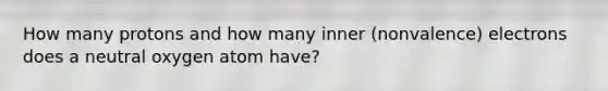 How many protons and how many inner (nonvalence) electrons does a neutral oxygen atom have?