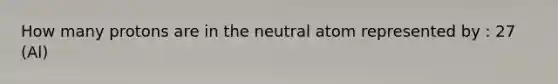 How many protons are in the neutral atom represented by : 27 (Al)