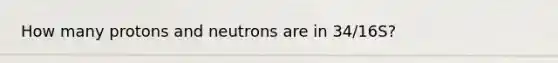 How many protons and neutrons are in 34/16S?