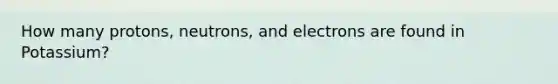 How many protons, neutrons, and electrons are found in Potassium?