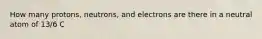 How many protons, neutrons, and electrons are there in a neutral atom of 13/6 C