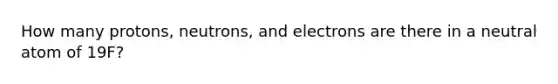 How many protons, neutrons, and electrons are there in a neutral atom of 19F?