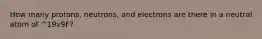 How many protons, neutrons, and electrons are there in a neutral atom of ^19v9F?