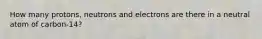 How many protons, neutrons and electrons are there in a neutral atom of carbon-14?