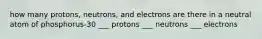 how many protons, neutrons, and electrons are there in a neutral atom of phosphorus-30 ___ protons ___ neutrons ___ electrons