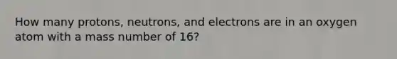 How many protons, neutrons, and electrons are in an oxygen atom with a mass number of 16?