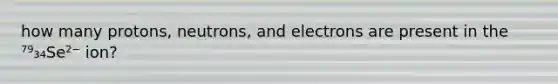 how many protons, neutrons, and electrons are present in the ⁷⁹₃₄Se²⁻ ion?