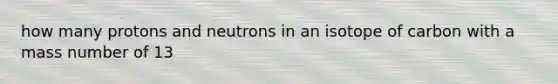 how many protons and neutrons in an isotope of carbon with a mass number of 13