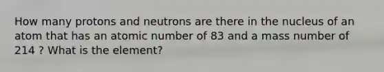 How many protons and neutrons are there in the nucleus of an atom that has an atomic number of 83 and a mass number of 214 ? What is the element?