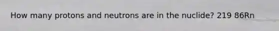 How many protons and neutrons are in the nuclide? 219 86Rn