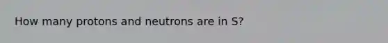 How many protons and neutrons are in S?