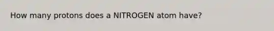 How many protons does a NITROGEN atom have?