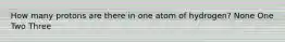 How many protons are there in one atom of hydrogen? None One Two Three