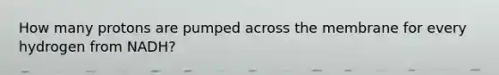 How many protons are pumped across the membrane for every hydrogen from NADH?