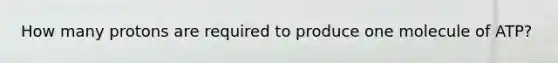 How many protons are required to produce one molecule of ATP?