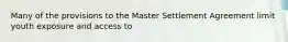 Many of the provisions to the Master Settlement Agreement limit youth exposure and access to