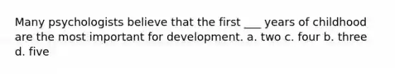 Many psychologists believe that the first ___ years of childhood are the most important for development. a. two c. four b. three d. five