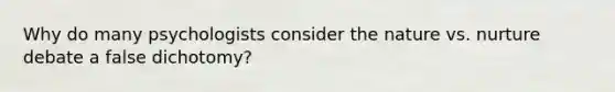 Why do many psychologists consider the nature vs. nurture debate a false dichotomy?
