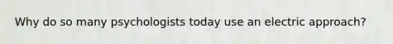 Why do so many psychologists today use an electric approach?