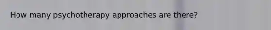 How many psychotherapy approaches are there?