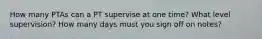 How many PTAs can a PT supervise at one time? What level supervision? How many days must you sign off on notes?