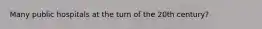 Many public hospitals at the turn of the 20th century?