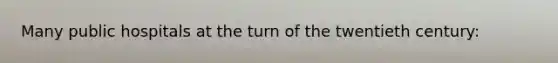 Many public hospitals at the turn of the twentieth century: