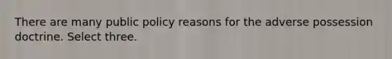 There are many public policy reasons for the adverse possession doctrine. Select three.