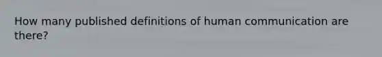 How many published definitions of human communication are there?