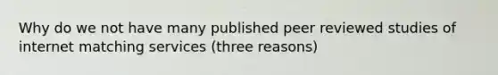 Why do we not have many published peer reviewed studies of internet matching services (three reasons)