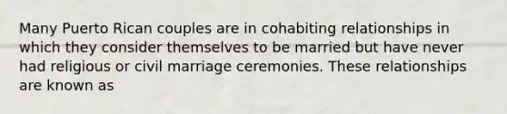 Many Puerto Rican couples are in cohabiting relationships in which they consider themselves to be married but have never had religious or civil marriage ceremonies. These relationships are known as