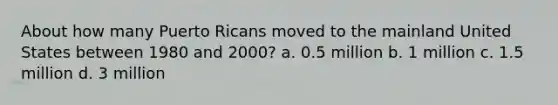 About how many Puerto Ricans moved to the mainland United States between 1980 and 2000? a. 0.5 million b. 1 million c. 1.5 million d. 3 million