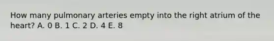 How many pulmonary arteries empty into the right atrium of the heart? A. 0 B. 1 C. 2 D. 4 E. 8