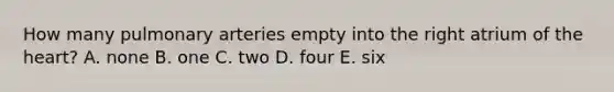 How many pulmonary arteries empty into the right atrium of the heart? A. none B. one C. two D. four E. six